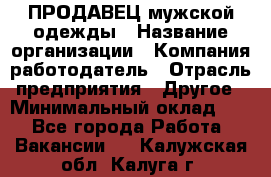 ПРОДАВЕЦ мужской одежды › Название организации ­ Компания-работодатель › Отрасль предприятия ­ Другое › Минимальный оклад ­ 1 - Все города Работа » Вакансии   . Калужская обл.,Калуга г.